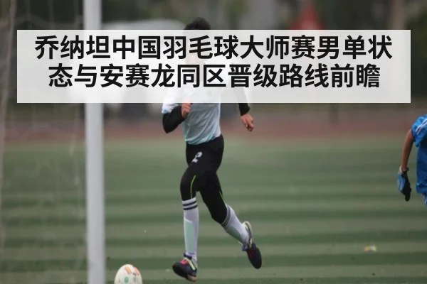 乔纳坦中国羽毛球大师赛男单状态与安赛龙同区晋级路线前瞻